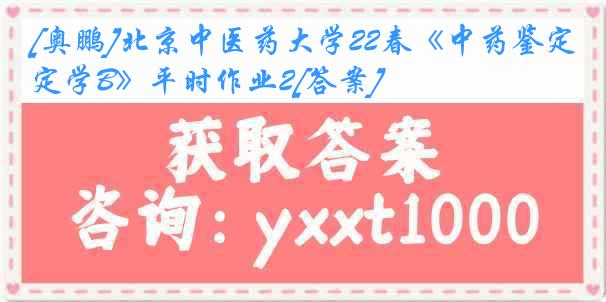 [奥鹏]北京中医药大学22春《中药鉴定学B》平时作业2[答案]