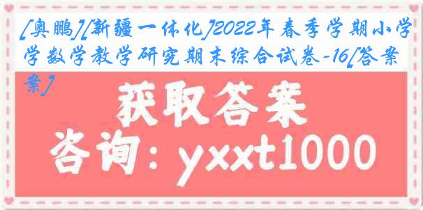 [奥鹏][新疆一体化]2022年春季学期小学数学教学研究期末综合试卷-16[答案]