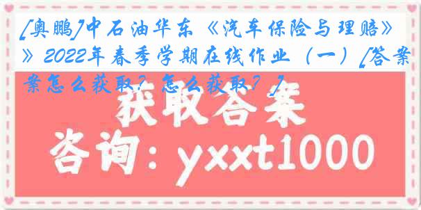 [奥鹏]中石油华东《汽车保险与理赔》2022年春季学期在线作业（一）[答案怎么获取？怎么获取？]