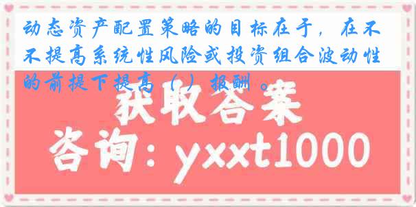 动态资产配置策略的目标在于，在不提高系统性风险或投资组合波动性的前提下提高（ ）报酬 。