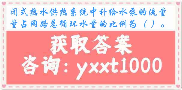 闭式热水供热系统中补给水泵的流量占网路总循环水量的比例为（ ）。