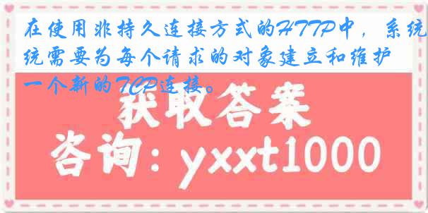 在使用非持久连接方式的HTTP中，系统需要为每个请求的对象建立和维护一个新的TCP连接。