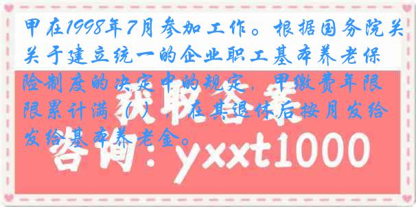 甲在1998年7月参加工作。根据国务院关于建立统一的企业职工基本养老保险制度的决定中的规定，甲缴费年限累计满（ ），在其退休后按月发给基本养老金。