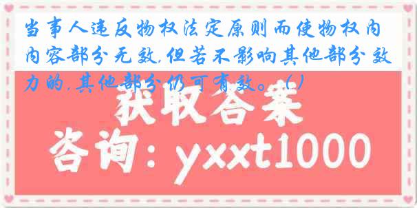 当事人违反物权法定原则而使物权内容部分无效,但若不影响其他部分效力的,其他部分仍可有效。 ( )