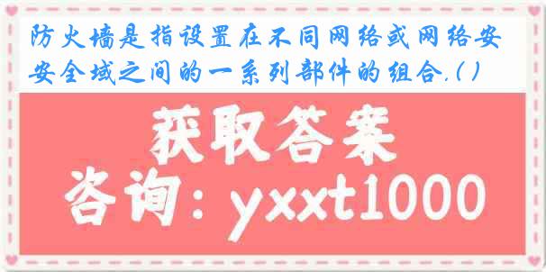 防火墙是指设置在不同网络或网络安全域之间的一系列部件的组合.( )