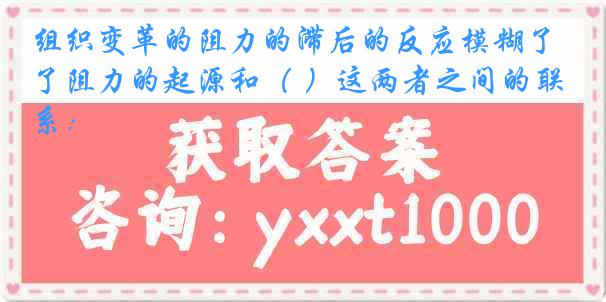 组织变革的阻力的滞后的反应模糊了阻力的起源和（ ）这两者之间的联系：