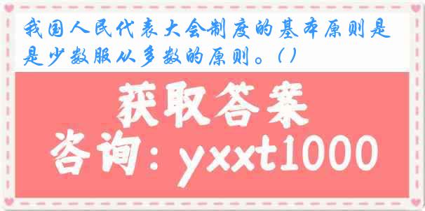 我国人民代表大会制度的基本原则是少数服从多数的原则。( )