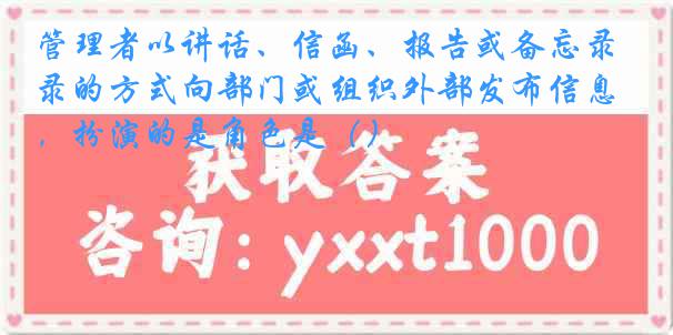 管理者以讲话、信函、报告或备忘录的方式向部门或组织外部发布信息，扮演的是角色是（）