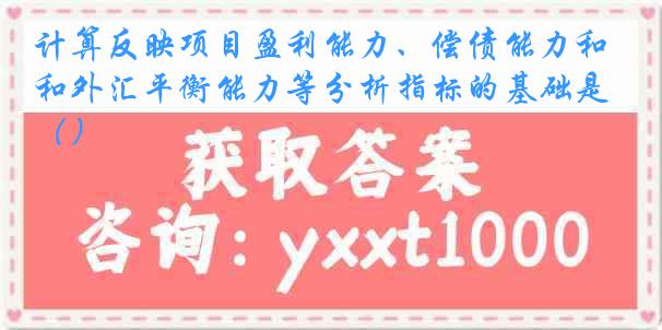 计算反映项目盈利能力、偿债能力和外汇平衡能力等分析指标的基础是（）