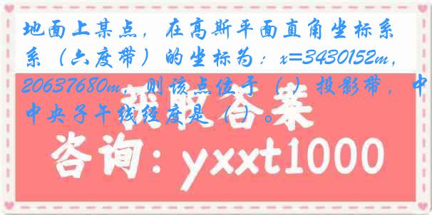 地面上某点，在高斯平面直角坐标系（六度带）的坐标为：x=3430152m，y=20637680m，则该点位于（ ）投影带，中央子午线经度是（ ）。