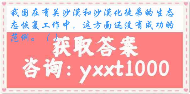 我国在有关沙漠和沙漠化徒弟的生态恢复工作中，这方面还没有成功的范例。（ ）
