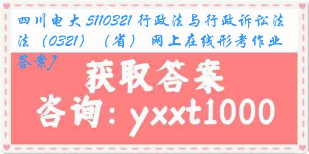 四川电大 5110321 行政法与行政诉讼法（0321）（省） 网上在线形考作业[答案]