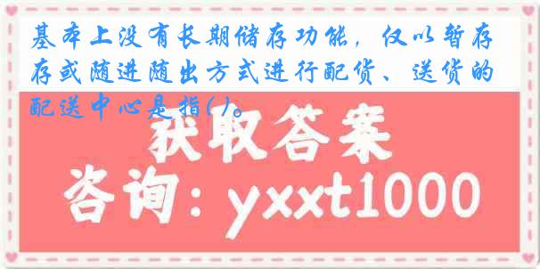 基本上没有长期储存功能，仅以暂存或随进随出方式进行配货、送货的配送中心是指( )。