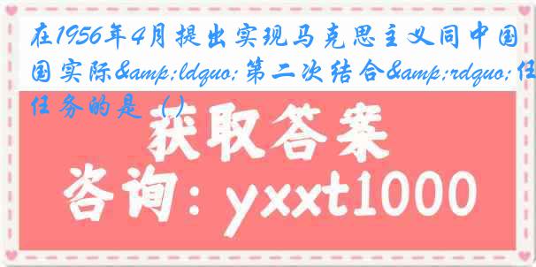 在1956年4月提出实现马克思主义同中国实际&ldquo;第二次结合&rdquo;任务的是（）