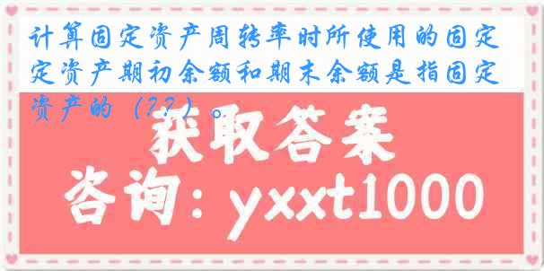 计算固定资产周转率时所使用的固定资产期初余额和期末余额是指固定资产的（? ? ）。