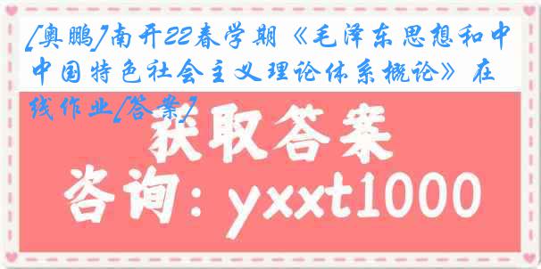 [奥鹏]南开22春学期《毛泽东思想和中国特色社会主义理论体系概论》在线作业[答案]