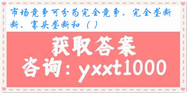 市场竞争可分为完全竞争、完全垄断、寡头垄断和（ ）