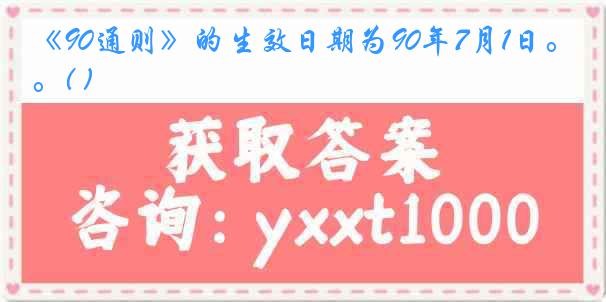 《90通则》的生效日期为90年7月1日。( )