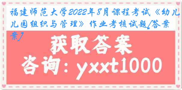 福建师范大学2022年8月课程考试《幼儿园组织与管理》作业考核试题[答案]