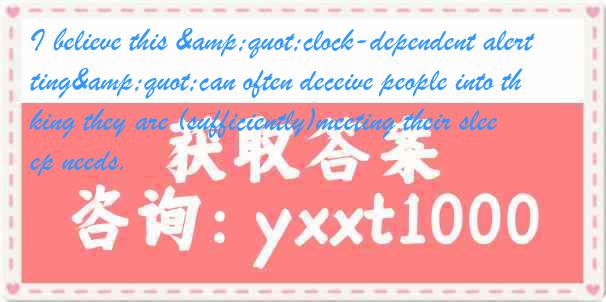 I believe this &quot;clock-dependent alerting&quot;can often deceive people into thinking they are (sufficiently)meeting their sleep needs.