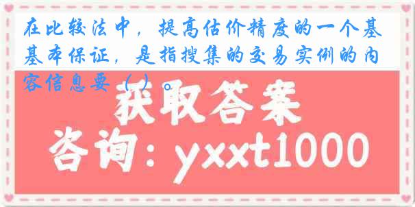 在比较法中，提高估价精度的一个基本保证，是指搜集的交易实例的内容信息要（ ）。