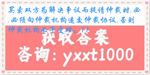 买卖双方为解决争议而提请仲裁时,必须向仲裁机构递交仲裁协议,否则,仲裁机构不予受理。( )