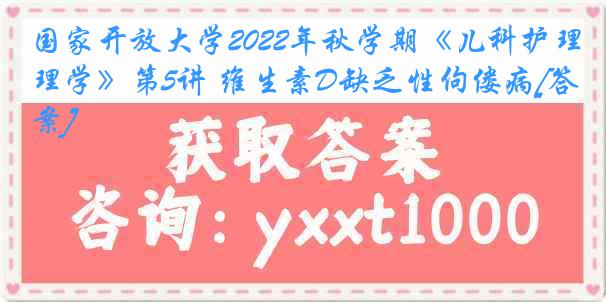 国家开放大学2022年秋学期《儿科护理学》第5讲 维生素D缺乏性佝偻病[答案]