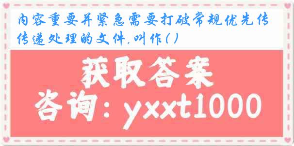 内容重要并紧急需要打破常规优先传递处理的文件,叫作( )