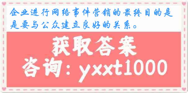 企业进行网络事件营销的最终目的是要与公众建立良好的关系。