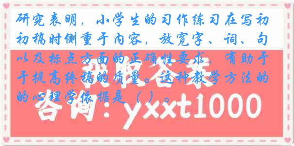 研究表明，小学生的习作练习在写初稿时侧重于内容，放宽字、词、句以及标点方面的正确性要求，有助于提高终稿的质量。这种教学方法的心理学依据是（ ）。