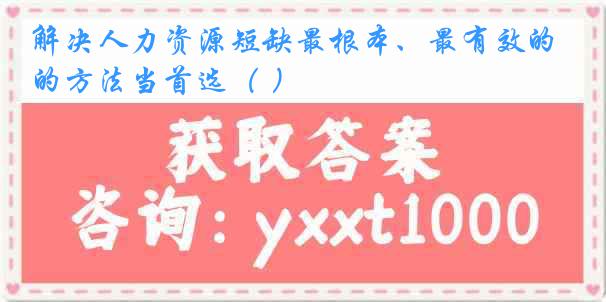 解决人力资源短缺最根本、最有效的方法当首选（ ）