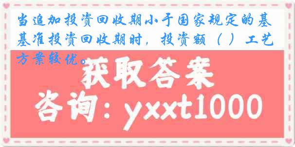 当追加投资回收期小于国家规定的基准投资回收期时，投资额（ ）工艺方案较优。