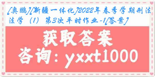 [奥鹏][新疆一体化]2022年春季学期刑法学（1）第3次平时作业-1[答案]