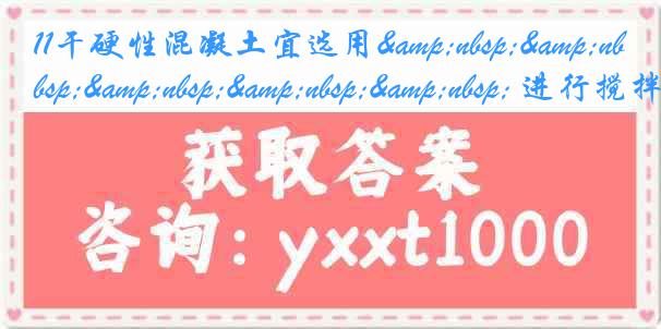 11干硬性混凝土宜选用&nbsp;&nbsp;&nbsp;&nbsp;&nbsp; 进行搅拌。