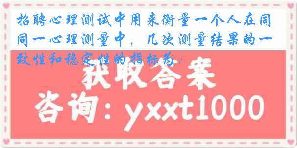 招聘心理测试中用来衡量一个人在同一心理测量中，几次测量结果的一致性和稳定性的指标为：