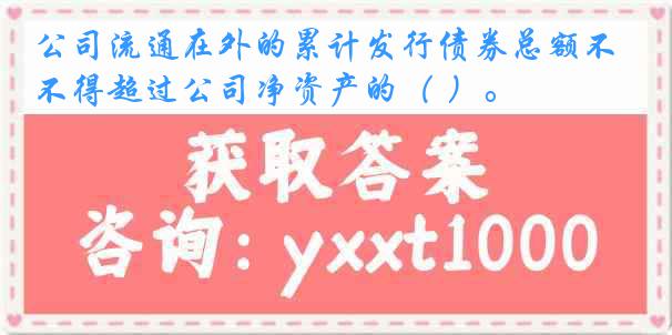 公司流通在外的累计发行债券总额不得超过公司净资产的（ ）。