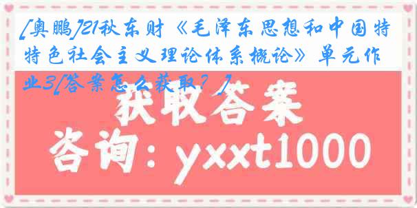 [奥鹏]21秋东财《毛泽东思想和中国特色社会主义理论体系概论》单元作业3[答案怎么获取？]