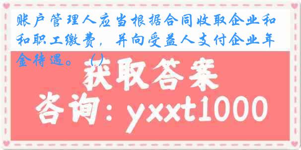 账户管理人应当根据合同收取企业和职工缴费，并向受益人支付企业年金待遇。（）