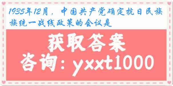 1935年12月，中国共产党确定抗日民族统一战线政策的会议是