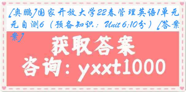 [奥鹏]国家开放大学22春管理英语1单元自测6（预备知识：Unit 6;10分）[答案]