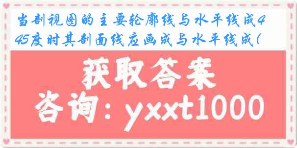 当剖视图的主要轮廓线与水平线成45度时其剖面线应画成与水平线成( )