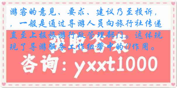 游客的意见、要求、建议乃至投诉，一般是通过导游人员向旅行社传递直至上报旅游行政管理部门。这体现了导游服务工作纽带中的()作用。