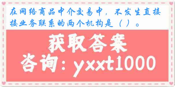 在网络商品中介交易中，不发生直接业务联系的两个机构是（ ）。