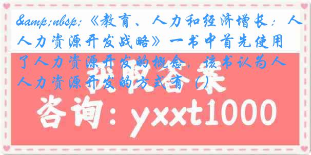 &nbsp;《教育、人力和经济增长：人力资源开发战略》一书中首先使用了人力资源开发的概念，该书认为人力资源开发的方式有（）