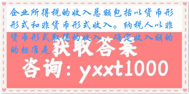 企业所得税的收入总额包括以货币形式和非货币形式收入。纳税人以非货币形式取得的收入，确定收入额的标准是