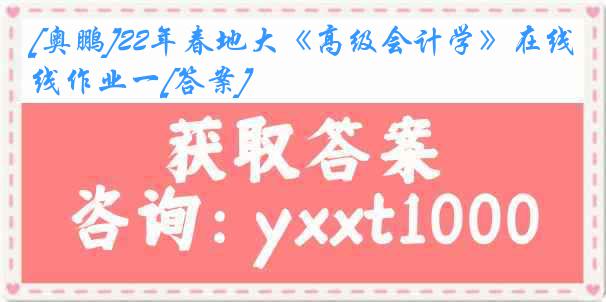 [奥鹏]22年春地大《高级会计学》在线作业一[答案]