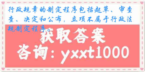 行政规章的制定程序包括起草、审查、决定和公布，立项不属于行政法规制定程序。