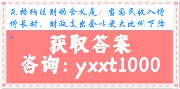 瓦格纳法则的含义是：当国民收入增长时，财政支出会以更大比例下降。