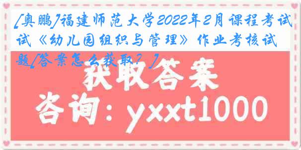 [奥鹏]福建师范大学2022年2月课程考试《幼儿园组织与管理》作业考核试题[答案怎么获取？]