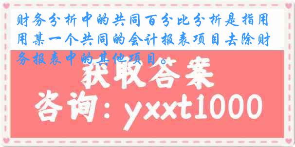 财务分析中的共同百分比分析是指用某一个共同的会计报表项目去除财务报表中的其他项目。